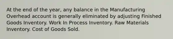 At the end of the year, any balance in the Manufacturing Overhead account is generally eliminated by adjusting Finished Goods Inventory. Work In Process Inventory. Raw Materials Inventory. Cost of Goods Sold.