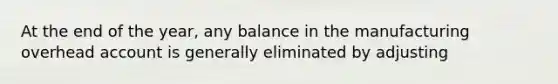 At the end of the year, any balance in the manufacturing overhead account is generally eliminated by adjusting