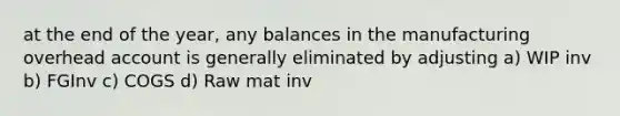 at the end of the year, any balances in the manufacturing overhead account is generally eliminated by adjusting a) WIP inv b) FGInv c) COGS d) Raw mat inv