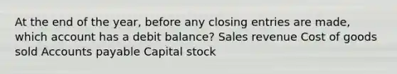 At the end of the year, before any closing entries are made, which account has a debit balance? Sales revenue Cost of goods sold Accounts payable Capital stock