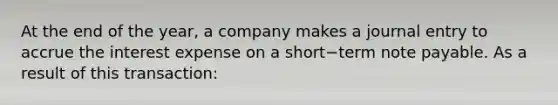 At the end of the​ year, a company makes a journal entry to accrue the interest expense on a short−term note payable. As a result of this​ transaction: