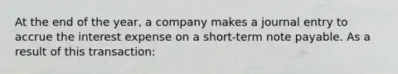 At the end of the year, a company makes a journal entry to accrue the interest expense on a short-term note payable. As a result of this transaction: