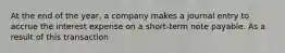 At the end of the year, a company makes a journal entry to accrue the interest expense on a short-term note payable. As a result of this transaction