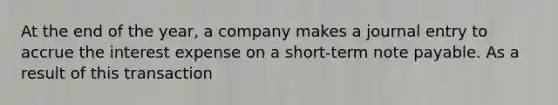 At the end of the year, a company makes a journal entry to accrue the interest expense on a short-term note payable. As a result of this transaction