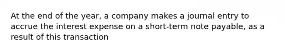 At the end of the year, a company makes a journal entry to accrue the interest expense on a short-term note payable, as a result of this transaction