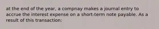 at the end of the year, a compnay makes a journal entry to accrue the interest expense on a short-term note payable. As a result of this transaction: