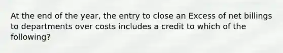 At the end of the year, the entry to close an Excess of net billings to departments over costs includes a credit to which of the following?