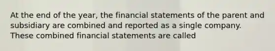 At the end of the year, the financial statements of the parent and subsidiary are combined and reported as a single company. These combined financial statements are called