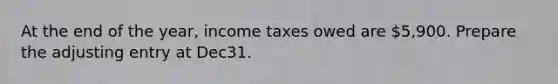 At the end of the year, income taxes owed are 5,900. Prepare the adjusting entry at Dec31.