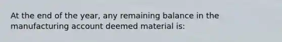 At the end of the year, any remaining balance in the manufacturing account deemed material is: