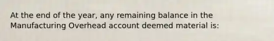 At the end of the year, any remaining balance in the Manufacturing Overhead account deemed material is: