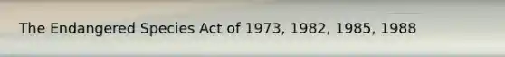 The Endangered Species Act of 1973, 1982, 1985, 1988