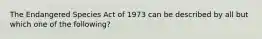 The Endangered Species Act of 1973 can be described by all but which one of the following?