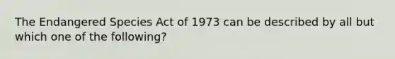 The Endangered Species Act of 1973 can be described by all but which one of the following?