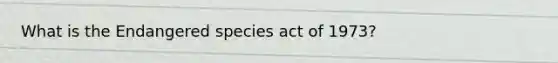 What is the Endangered species act of 1973?