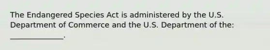 The Endangered Species Act is administered by the U.S. Department of Commerce and the U.S. Department of the: ______________.