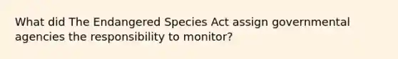 What did The Endangered Species Act assign governmental agencies the responsibility to monitor?