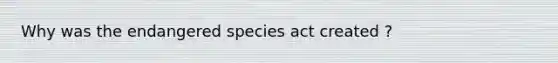 Why was the endangered species act created ?