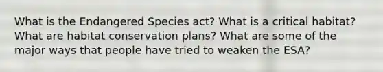 What is the Endangered Species act? What is a critical habitat? What are habitat conservation plans? What are some of the major ways that people have tried to weaken the ESA?