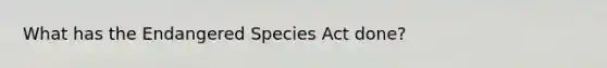 What has the Endangered Species Act done?