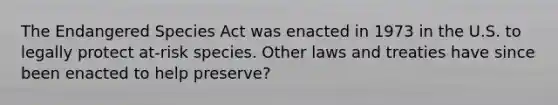 The Endangered Species Act was enacted in 1973 in the U.S. to legally protect at-risk species. Other laws and treaties have since been enacted to help preserve?