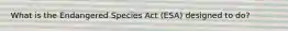 What is the Endangered Species Act (ESA) designed to do?