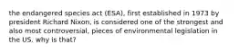 the endangered species act (ESA), first established in 1973 by president Richard Nixon, is considered one of the strongest and also most controversial, pieces of environmental legislation in the US. why is that?