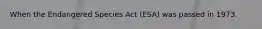 When the Endangered Species Act (ESA) was passed in 1973.