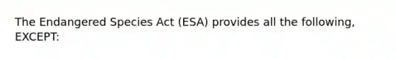 The Endangered Species Act (ESA) provides all the following, EXCEPT: