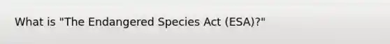 What is "The Endangered Species Act (ESA)?"