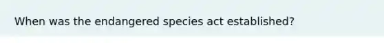 When was the <a href='https://www.questionai.com/knowledge/kOHCR6Q0f3-endangered-species' class='anchor-knowledge'>endangered species</a> act established?