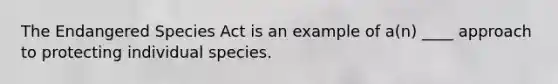 The Endangered Species Act is an example of a(n) ____ approach to protecting individual species.