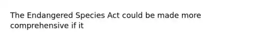 The Endangered Species Act could be made more comprehensive if it