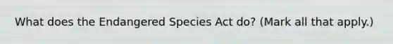 What does the Endangered Species Act do? (Mark all that apply.)