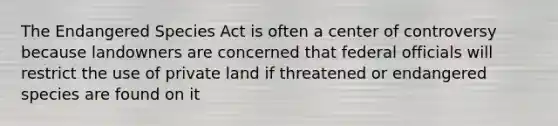 The Endangered Species Act is often a center of controversy because landowners are concerned that federal officials will restrict the use of private land if threatened or endangered species are found on it