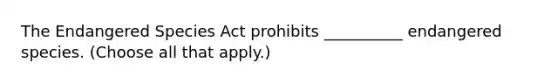 The Endangered Species Act prohibits __________ endangered species. (Choose all that apply.)