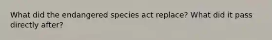 What did the endangered species act replace? What did it pass directly after?