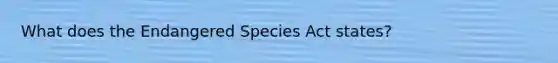 What does the Endangered Species Act states?