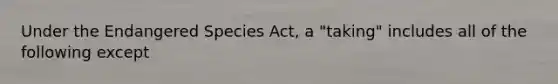 Under the Endangered Species Act, a "taking" includes all of the following except