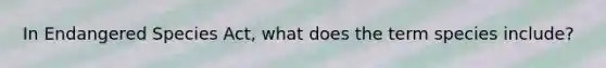In Endangered Species Act, what does the term species include?