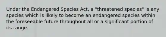 Under the Endangered Species Act, a "threatened species" is any species which is likely to become an endangered species within the foreseeable future throughout all or a significant portion of its range.