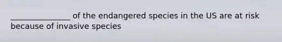 _______________ of the endangered species in the US are at risk because of invasive species