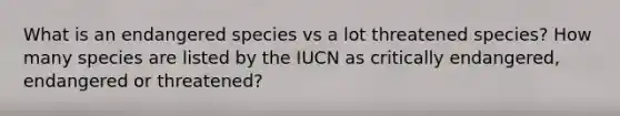 What is an endangered species vs a lot threatened species? How many species are listed by the IUCN as critically endangered, endangered or threatened?