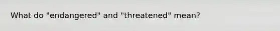 What do "endangered" and "threatened" mean?