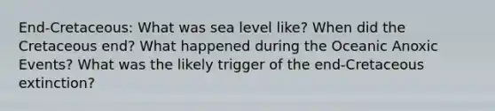 End-Cretaceous: What was sea level like? When did the Cretaceous end? What happened during the Oceanic Anoxic Events? What was the likely trigger of the end-Cretaceous extinction?