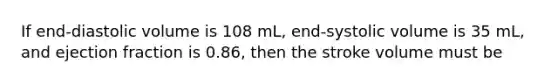 If end-diastolic volume is 108 mL, end-systolic volume is 35 mL, and ejection fraction is 0.86, then the stroke volume must be