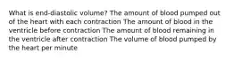 What is end-diastolic volume? The amount of blood pumped out of the heart with each contraction The amount of blood in the ventricle before contraction The amount of blood remaining in the ventricle after contraction The volume of blood pumped by the heart per minute