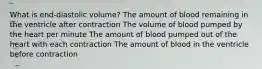 What is end-diastolic volume? The amount of blood remaining in the ventricle after contraction The volume of blood pumped by the heart per minute The amount of blood pumped out of the heart with each contraction The amount of blood in the ventricle before contraction