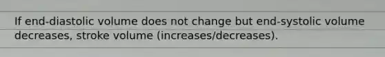 If end-diastolic volume does not change but end-systolic volume decreases, stroke volume (increases/decreases).
