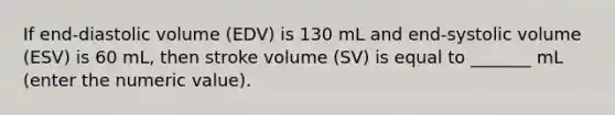 If end-diastolic volume (EDV) is 130 mL and end-systolic volume (ESV) is 60 mL, then stroke volume (SV) is equal to _______ mL (enter the numeric value).